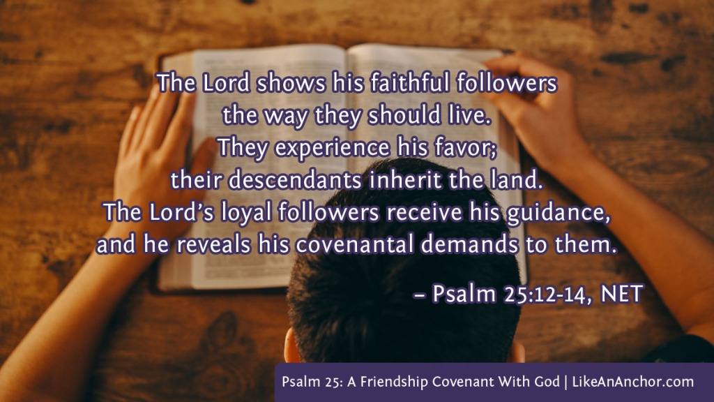 Image of a man reading the Bible, overlaid with text from Psalm 25:12-14, NET version: "The Lord shows his faithful followers the way they should live. They experience his favor; their descendants inherit the land. The Lord’s loyal followers receive his guidance, and he reveals his covenantal demands to them."