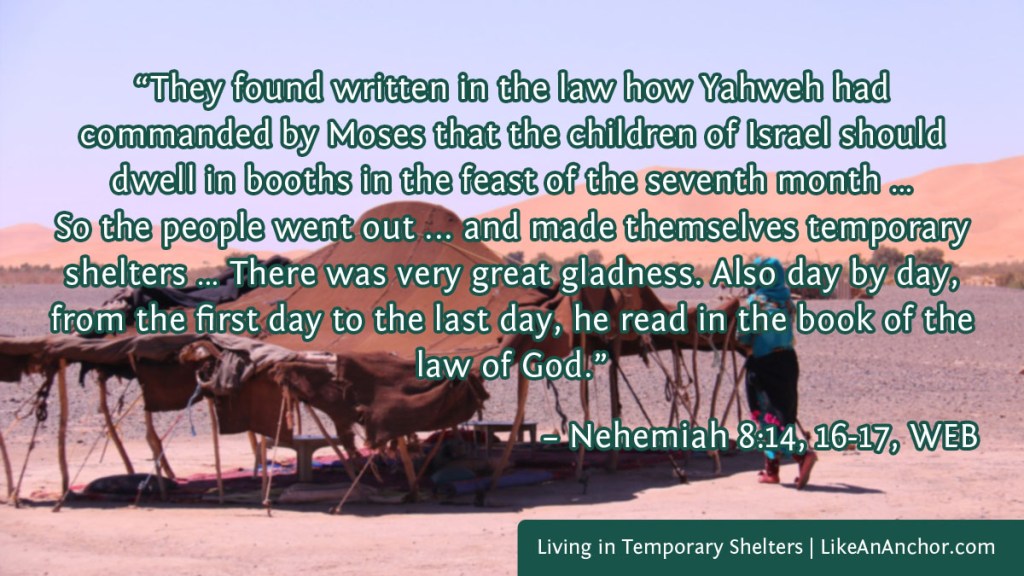 Image of a woman by a tent in the desert overlaid with text from Neh. 8:14, 15-17, WEB version:  “They found written in the law how Yahweh had 
commanded by Moses that the children of Israel should dwell in booths in the feast of the seventh month … So the people went out ... and made themselves temporary shelters … There was very great gladness. Also day by day, from the first day to the last day, he read in the book of the law of God.”