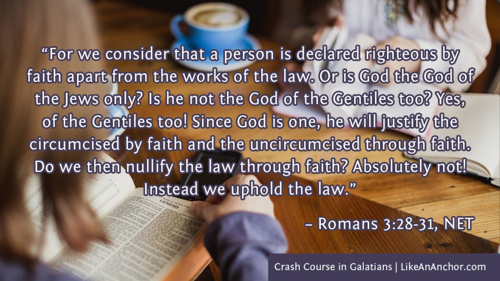 Image of ___ overlaid with text from Romans 3:28-31, NET version:  “For we consider that a person is declared righteous by faith apart from the works of the law. Or is God the God of the Jews only? Is he not the God of the Gentiles too? Yes, of the Gentiles too! Since God is one, he will justify the circumcised by faith and the uncircumcised through faith. Do we then nullify the law through faith? Absolutely not! Instead we uphold the law.”