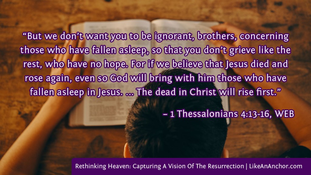 Image of a man reading the Bible overlaid with text from 1 Thes. 4:13-16, WEB version: “But we don’t want you to be ignorant, brothers, concerning those who have fallen asleep, so that you don’t grieve like the rest, who have no hope. For if we believe that Jesus died and rose again, even so God will bring with him those who have fallen asleep in Jesus. ... The dead in Christ will rise first.”