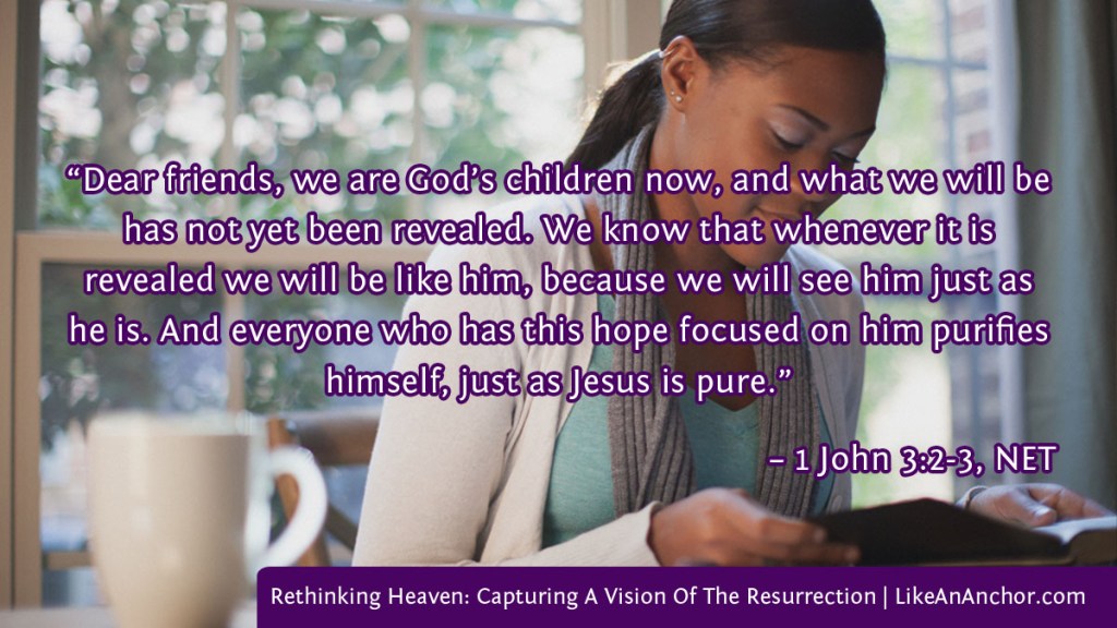 Image of a woman reading the Bible overlaid with text from 1 John 3:2-3, NET version: “Dear friends, we are God’s children now, and what we will be has not yet been revealed. We know that whenever it is
revealed we will be like him, because we will see him just as he is. And everyone who has this hope focused on him purifies himself, just as Jesus is pure.”