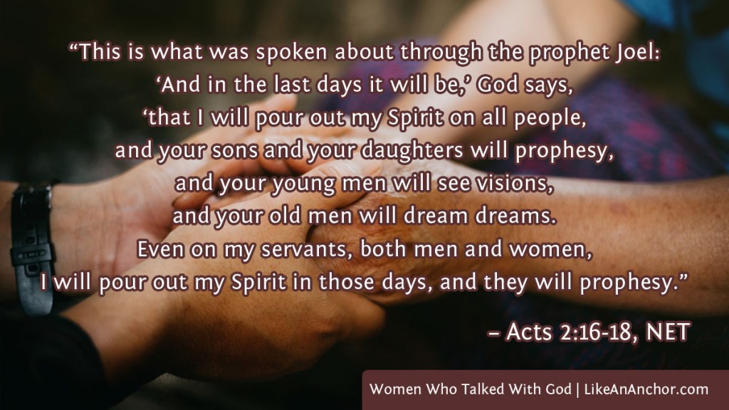 Image of two people holding hands to pray together overlaid with text from Acts 2:16-18, NET version: ““This is what was spoken about through the prophet Joel: ‘And in the last days it will be,’ God says, ‘that I will pour out my Spirit on all people,
and your sons and your daughters will prophesy, and your young men will see visions, and your old men will dream dreams. Even on my servants, both men and women, I will pour out my Spirit in those days, and they will prophesy.”