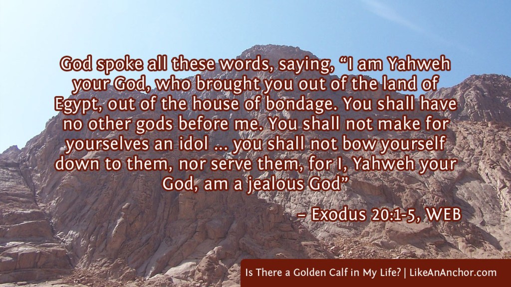 Image of Mount Sinai overlaid with text from Exodus 20:1-5, WEB version: God spoke all these words, saying, “I am Yahweh your God, who brought you out of the land of Egypt, out of the house of bondage. You shall have no other gods before me. You shall not make for yourselves an idol ... you shall not bow yourself down to them, nor serve them, for I, Yahweh your God, am a jealous God”