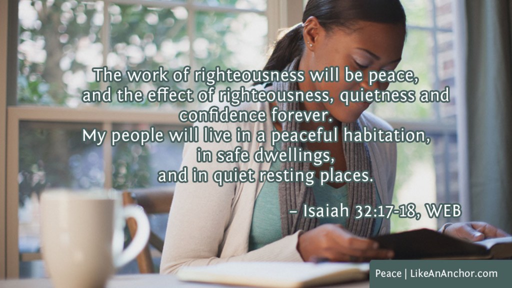 Image of a woman reading the Bible overlaid with text from Isaiah 32:17-18, WEB version: "The work of righteousness will be peace, and the effect of righteousness, quietness and confidence forever. My people will live in a peaceful habitation, in safe dwellings, and in quiet resting places."