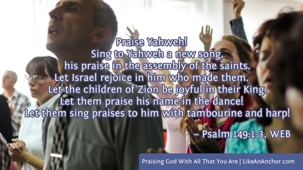Image of a group of people in church singing praises, overlaid with text from Psalm 149:1-3, WEB version:  "Praise Yahweh! Sing to Yahweh a new song, his praise in the assembly of the saints. Let Israel rejoice in him who made them. Let the children of Zion be joyful in their King. Let them praise his name in the dance! Let them sing praises to him with tambourine and harp!"