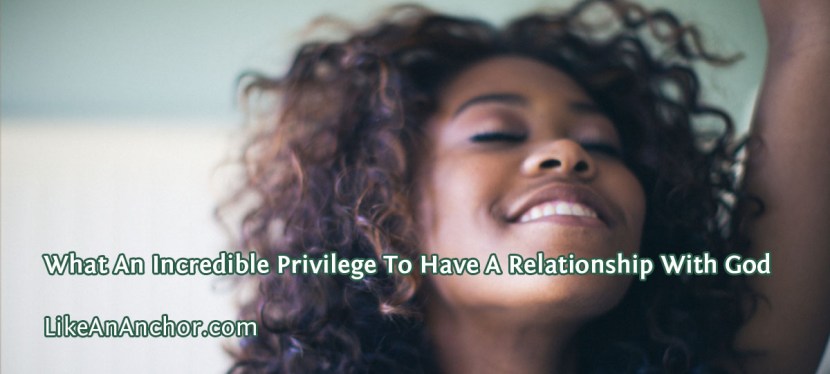 What An Incredible Privilege To Have A Relationship With&nbsp;God