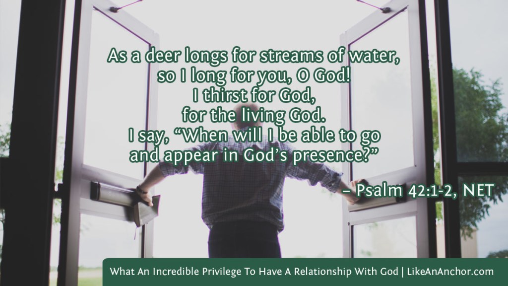 Image of a man pushing open doors and stepping outside overlaid with text from Psalm 42:1-2, NET version:  As a deer longs for streams of water, so I long for you, O God! I thirst for God, I say, “When will I be able to go and appear in God’s presence?”