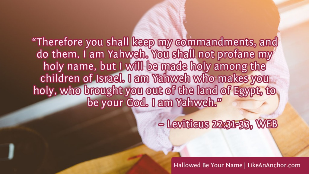 Image of a man praying with a Bible on the table in front of him, overlaid with text from Lev. 22:31-33, WEB version: “Therefore you shall keep my commandments, and do them. I am Yahweh. You shall not profane my holy name, but I will be made holy among the children of Israel. I am Yahweh who makes you holy, who brought you out of the land of Egypt, to be your God. I am Yahweh.”