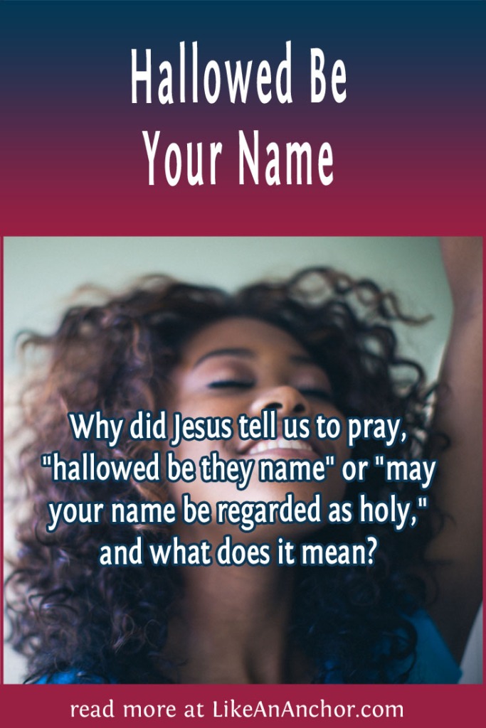Image of a smiling woman with an arm lifted in praise, overlaid with blog's title text and the words, Why did Jesus tell us to pray, "hallowed be they name" or "may your name be regarded as holy," and what does it mean?