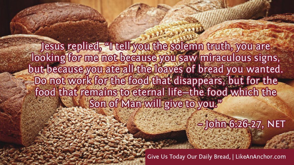 Image of bread loaves and grain on a table overlaid with text from John 6:26-27, NET version: Jesus replied, “I tell you the solemn truth, you are looking for me not because you saw miraculous signs, but because you ate all the loaves of bread you wanted. Do not work for the food that disappears, but for the food that remains to eternal life—the food which the Son of Man will give to you.”