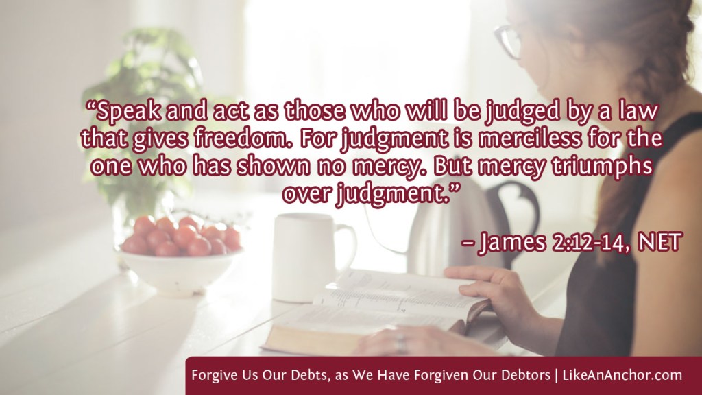 Image of a woman reading the Bible at a table, overlaid with text from James 2:12-14, NET version: “Speak and act as those who will be judged by a law that gives freedom. For judgment is merciless for the one who has shown no mercy. But mercy triumphs over judgment.”