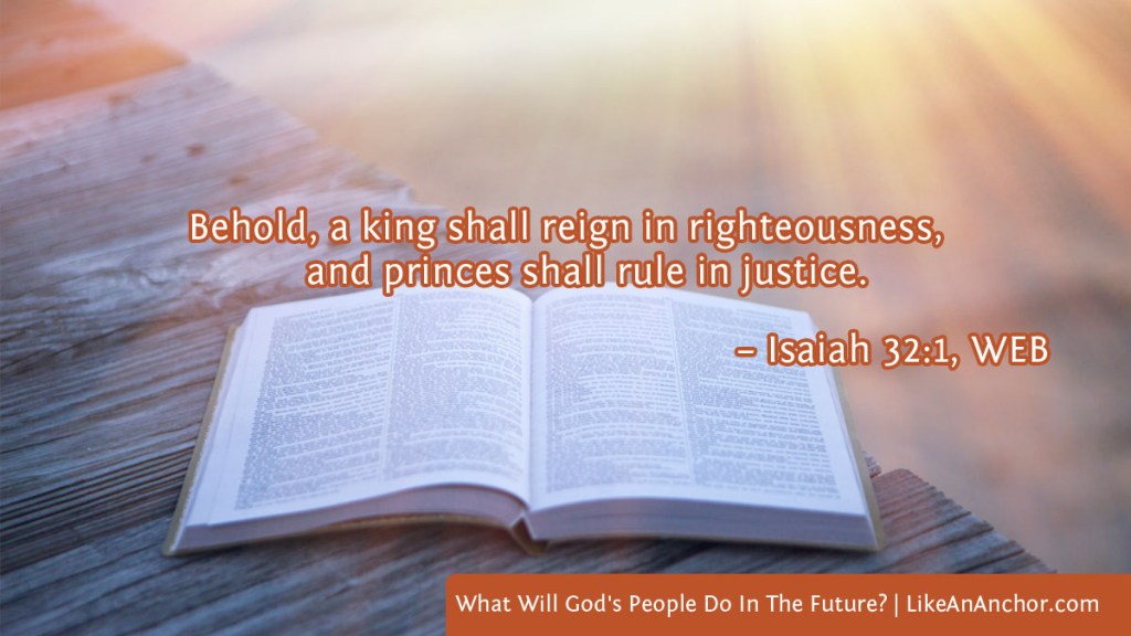 Image of a Bible lying open on a wood platform with sunlight shining on the pages overlaid with text from Isaiah 32:1, WEB version: "Behold, a king shall reign in righteousness, and princes shall rule in justice."