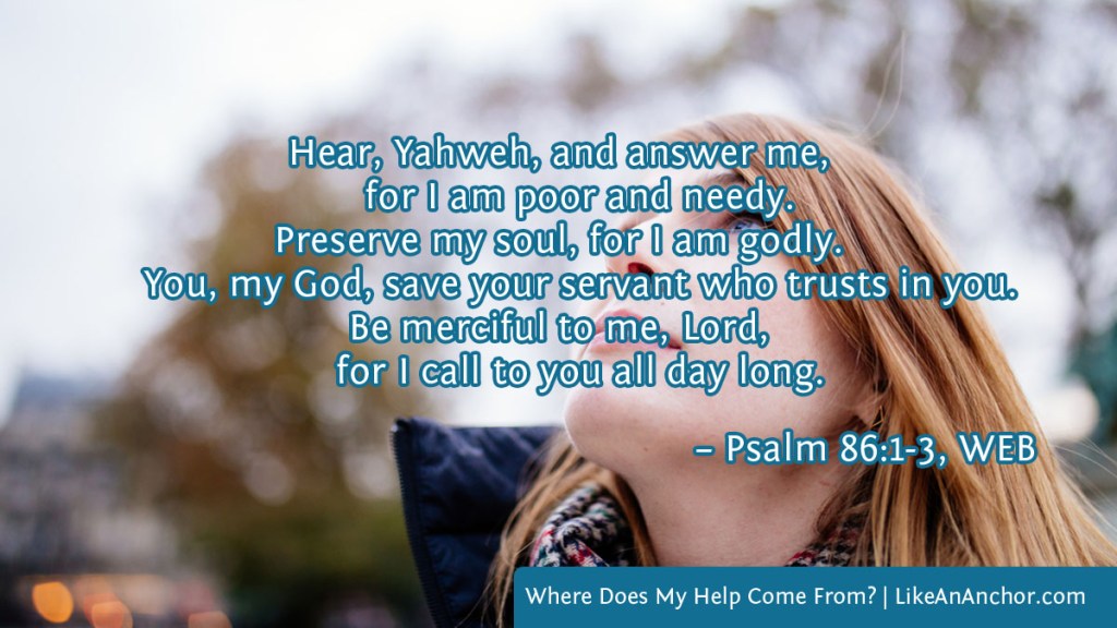 Image of a woman looking up at the sky overlaid with text from Psalm 86:1-3, WEB version: Hear, Yahweh, and answer me, for I am poor and needy. Preserve my soul, for I am godly. You, my God, save your servant who trusts in you. Be merciful to me, Lord, for I call to you all day long.