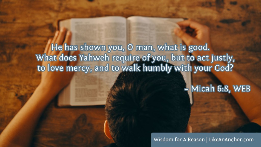 Image of a man reading the Bible overlaid with text from Micah 6:8, WEB version: "He has shown you, O man, what is good. What does Yahweh require of you, but to act justly, to love mercy, and to walk humbly with your God?"