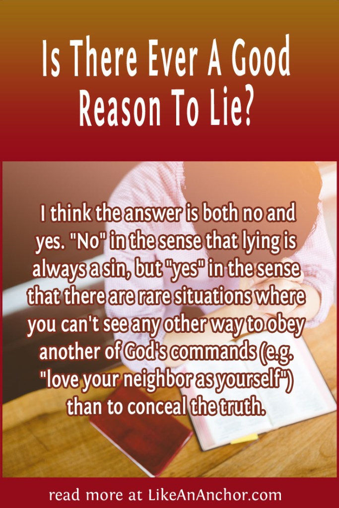 Image of a man with his head bowed over an open Bible, overlaid with blog's title text and the words, " I think the answer is both no and yes. "No" in the sense that lying is always a sin, but "yes" in the sense that there are rare situations where you can't see any other way to obey another of God's commands (e.g. "love your neighbor as yourself") than to conceal the truth."