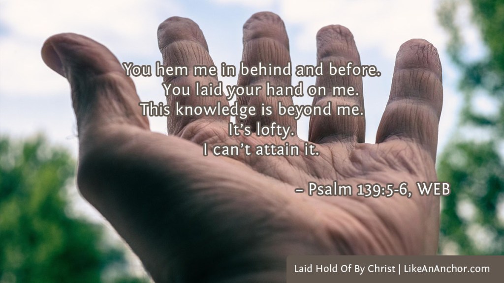 Image of a hand reaching up to the sky, palm up, overlaid with text from Psalm 139:5-6, WEB version: "You hem me in behind and before. You laid your hand on me. This knowledge is beyond me. It’s lofty. I can’t attain it."