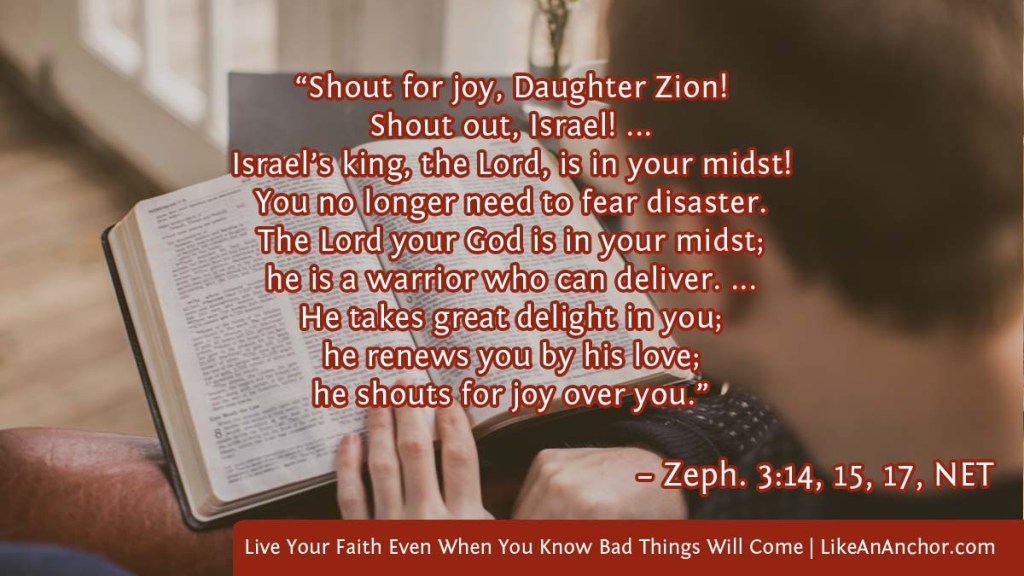 Image of a man reading the Bible with text from Zeph. 3:14, 15, 17, NET version:  “Shout for joy, Daughter Zion!
Shout out, Israel! ...
Israel’s king, the Lord, is in your midst!
You no longer need to fear disaster.
The Lord your God is in your midst;
he is a warrior who can deliver. ... 
He takes great delight in you;
he renews you by his love;
he shouts for joy over you.”