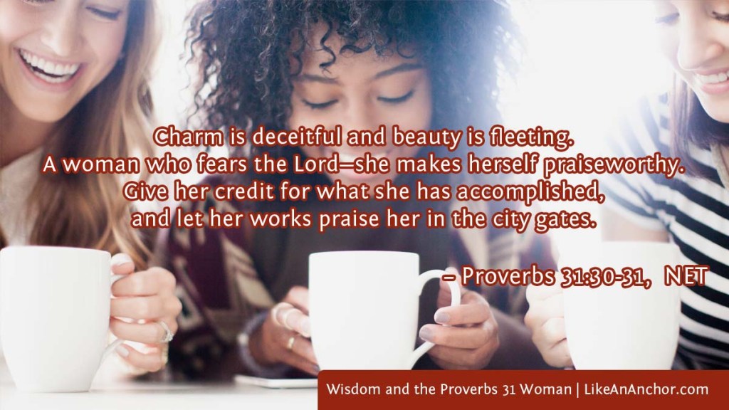 Image of three happy women overlaid with text from – Proverbs 31:30-31,  NET version:  Charm is deceitful and beauty is fleeting. A woman who fears the Lord—she makes herself praiseworthy. Give her credit for what she has accomplished, and let her works praise her in the city gates.