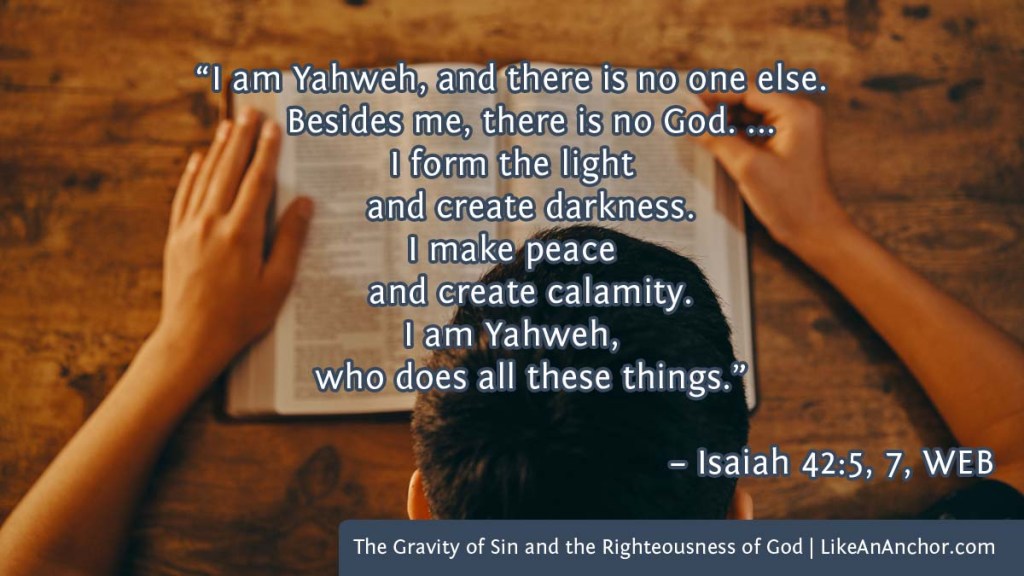 Image of hands folded on on open Bible overlaid with text from Is. 42:5, 7, NET version:  “I am Yahweh, and there is no one else. Besides me, there is no God. ... I form the light and create darkness. I make peace and create calamity. I am Yahweh, who does all these things.”